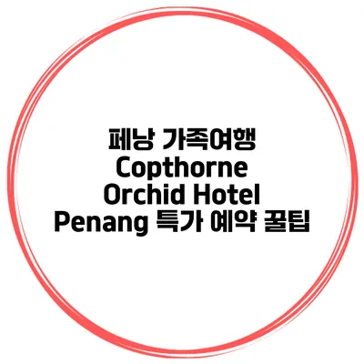 페낭 가족여행 Copthorne Orchid Hotel Penang 특가 예약 꿀팁