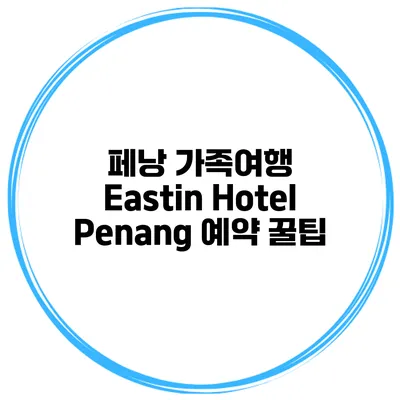 페낭 가족여행 Eastin Hotel Penang 예약 꿀팁