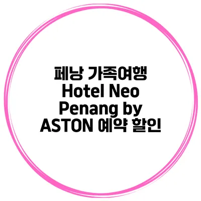 페낭 가족여행 Hotel Neo Penang by ASTON 예약 할인