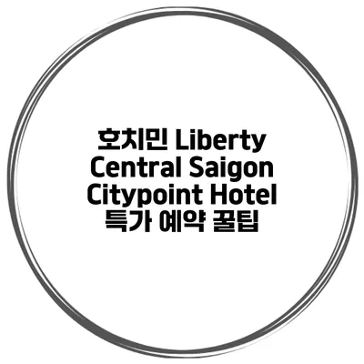 호치민 Liberty Central Saigon Citypoint Hotel 특가 예약 꿀팁