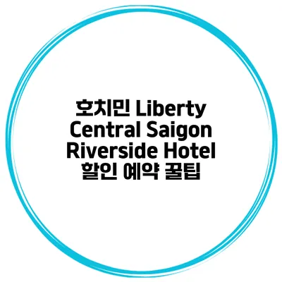 호치민 Liberty Central Saigon Riverside Hotel 할인 예약 꿀팁