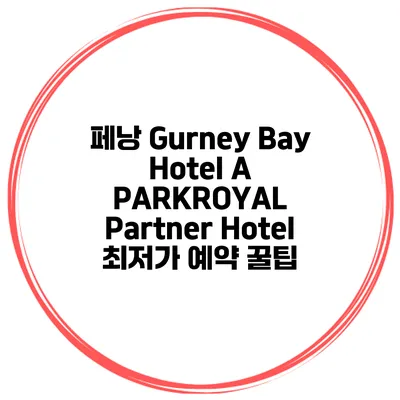 페낭 Gurney Bay Hotel A PARKROYAL Partner Hotel 최저가 예약 꿀팁