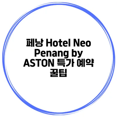 페낭 Hotel Neo Penang by ASTON 특가 예약 꿀팁