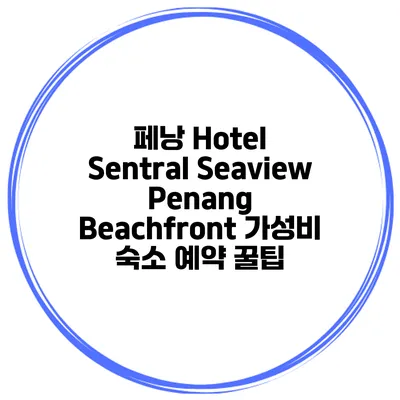 페낭 Hotel Sentral Seaview Penang Beachfront 가성비 숙소 예약 꿀팁