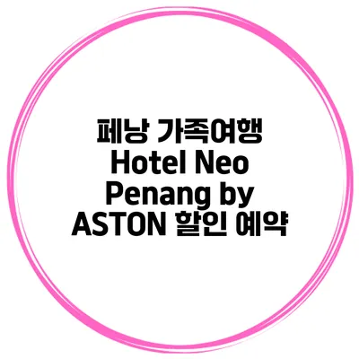 페낭 가족여행 Hotel Neo Penang by ASTON 할인 예약