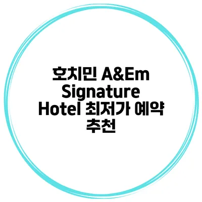 호치민 A&Em Signature Hotel 최저가 예약 추천