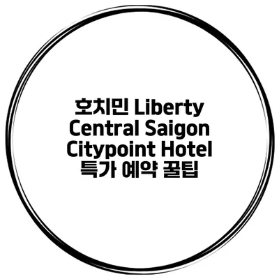 호치민 Liberty Central Saigon Citypoint Hotel 특가 예약 꿀팁