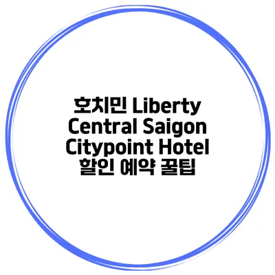 호치민 Liberty Central Saigon Citypoint Hotel 할인 예약 꿀팁