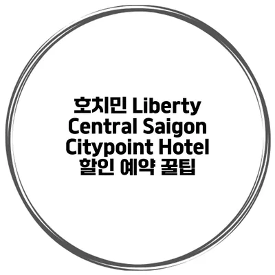 호치민 Liberty Central Saigon Citypoint Hotel 할인 예약 꿀팁