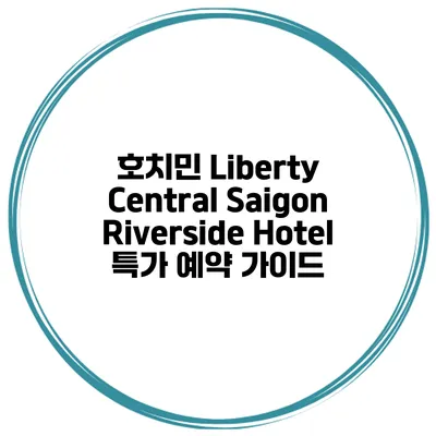 호치민 Liberty Central Saigon Riverside Hotel 특가 예약 가이드