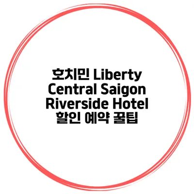 호치민 Liberty Central Saigon Riverside Hotel 할인 예약 꿀팁